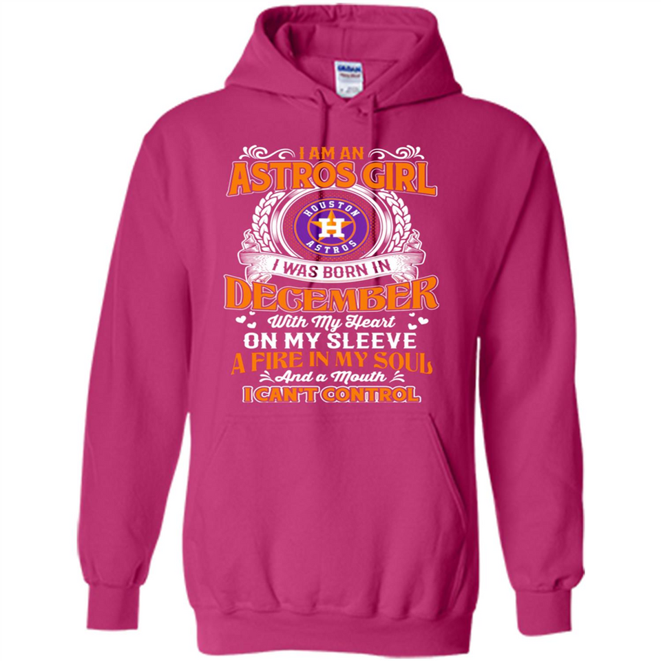 I Am An Houston Astros Girl I Was Born In December With My Heart On My Sleeve A Fire In My Soul And A Mouth I Cant Control - Hoodie
