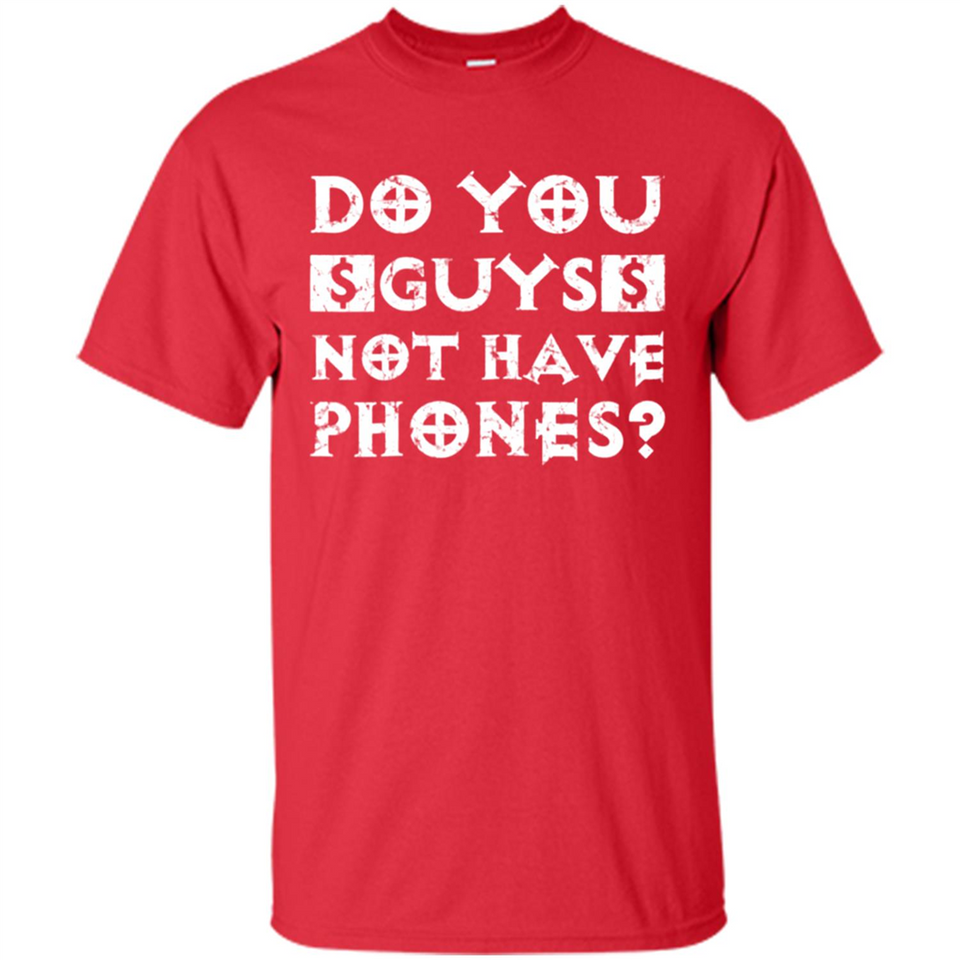 Do You Guys Not Have Phones Funny Quote - Shirt