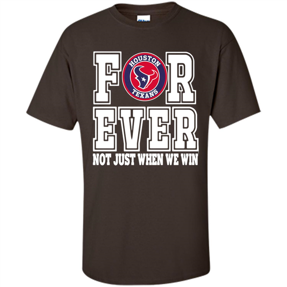 Houston Texans Forever For ever not just when we win - Shirt