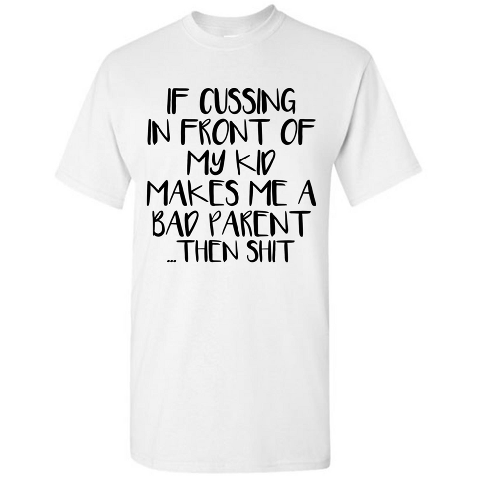 If cussing In front of my kids makes me a bad Parent then shit - Shirt