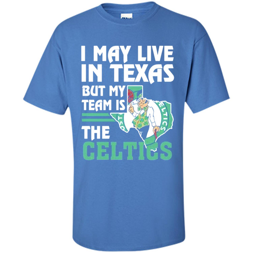 I May Live In Texas But My Team Is The Celtics - Shirt
