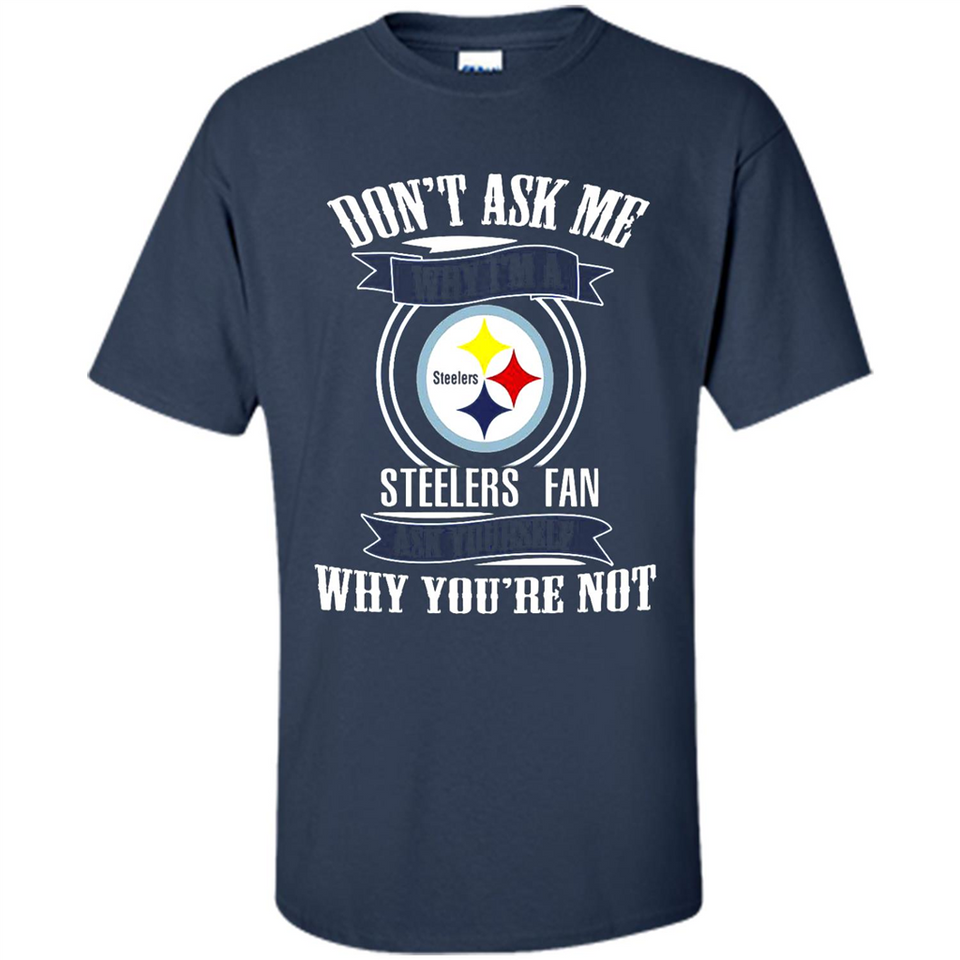 Don't Ask Me Why I'm A Pittsburgh Steelers Fan Ask Yourself