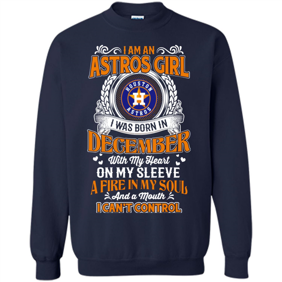 I Am An Houston Astros Girl I Was Born In December With My Heart On My Sleeve A Fire In My Soul And A Mouth I Cant Control - Sweatshirt