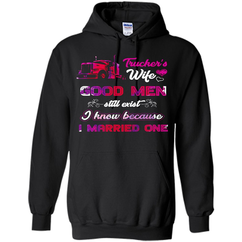 Trucker’s Wife Good Men Still Exist I Know Because I Married One - Hoodie