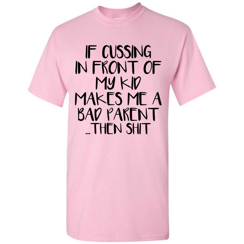 If cussing In front of my kids makes me a bad Parent then shit - Shirt
