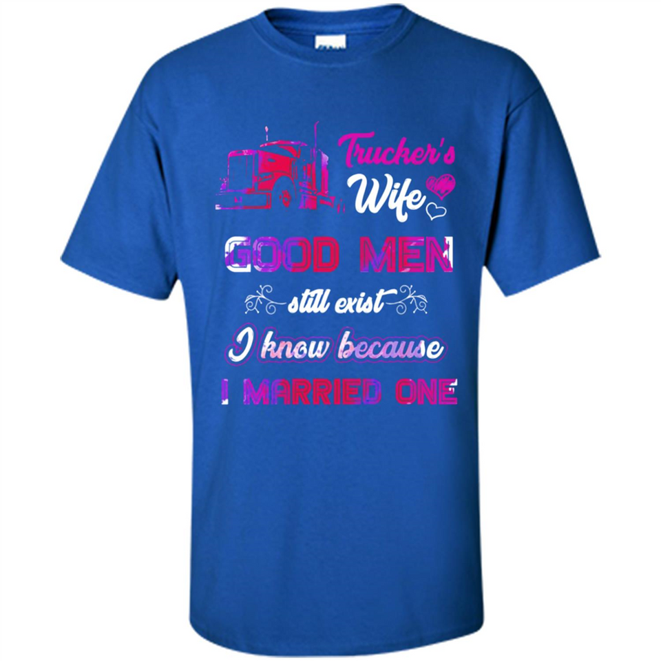 Trucker’s Wife Good Men Still Exist I Know Because I Married One - Shirt