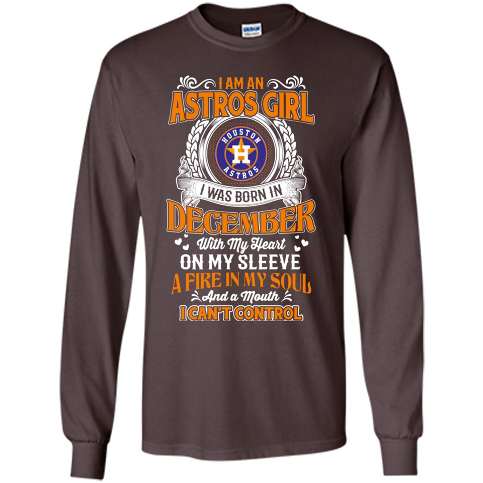 I Am An Houston Astros Girl I Was Born In December With My Heart On My Sleeve A Fire In My Soul And A Mouth I Cant Control - Long Sleeve T-Shirt