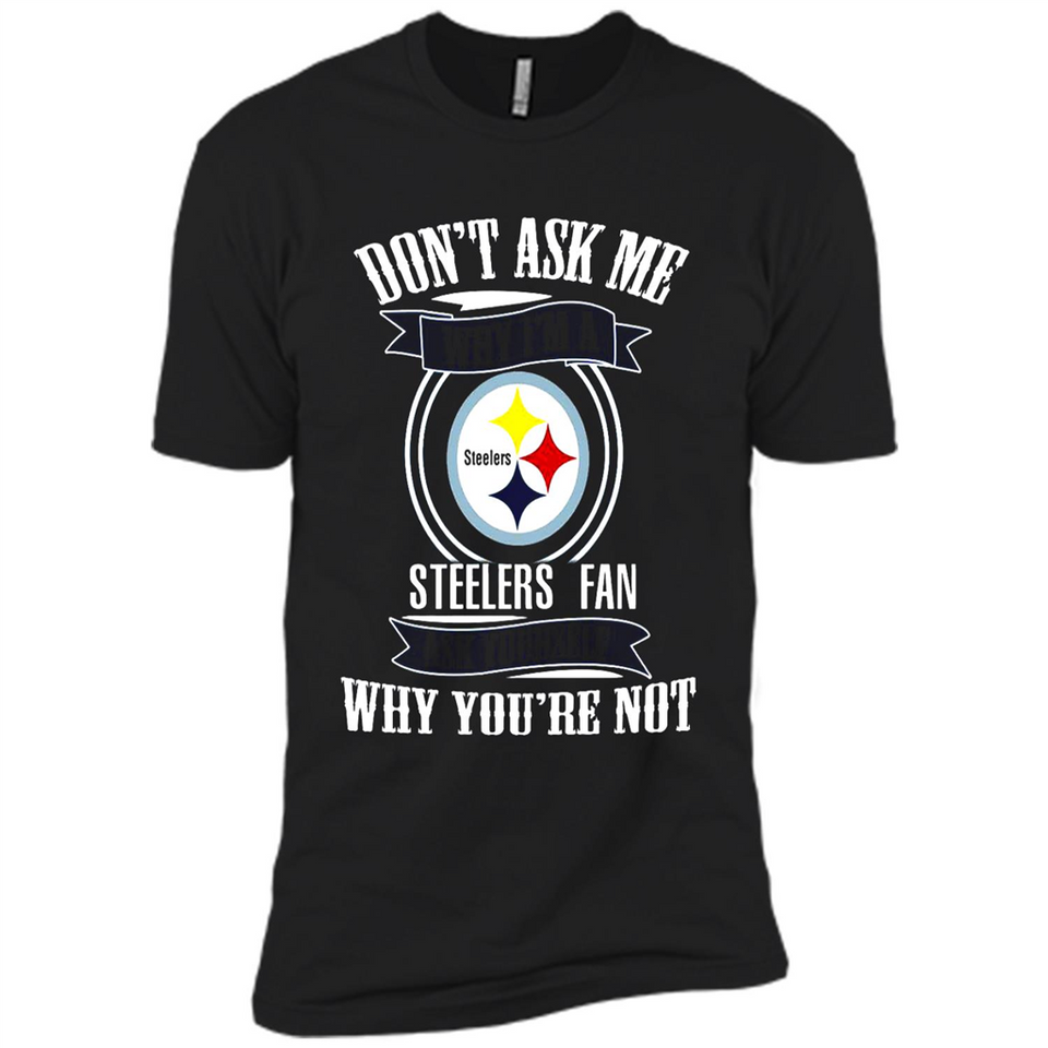 Don't Ask Me Why I'm A Pittsburgh Steelers Fan Ask Yourself