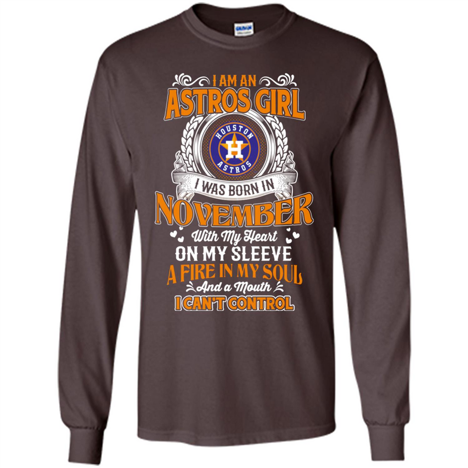 I Am An Houston Astros Girl I Was Born In November With My Heart On My Sleeve A Fire In My Soul And A Mouth I Cant Control - Long Sleeve T-Shirt