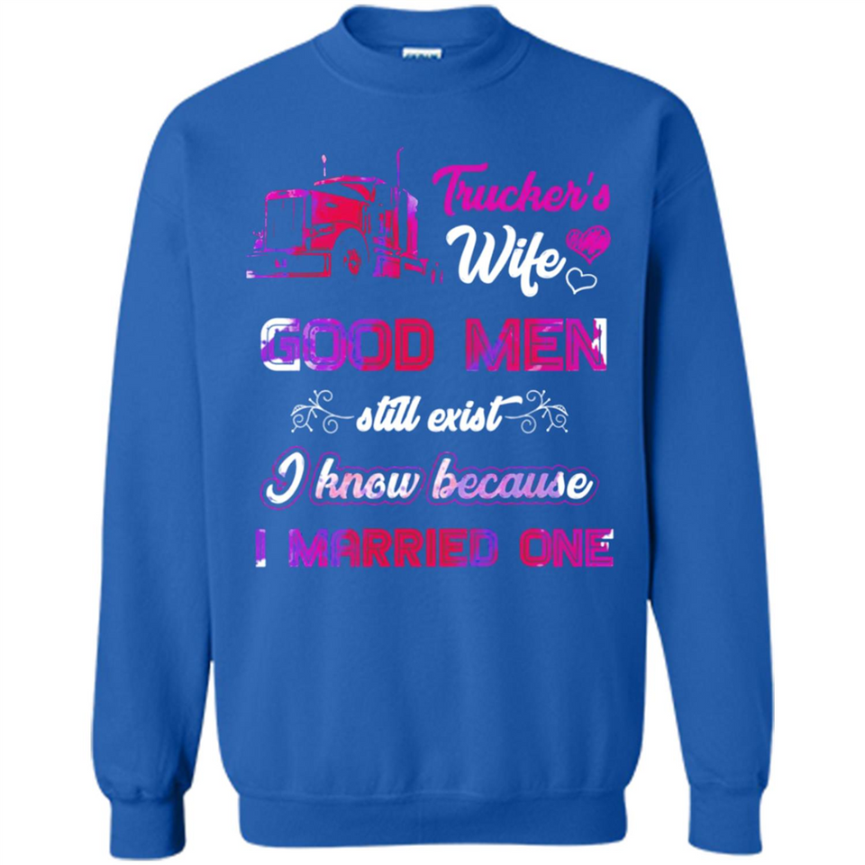 Trucker’s Wife Good Men Still Exist I Know Because I Married One - Sweatshirt