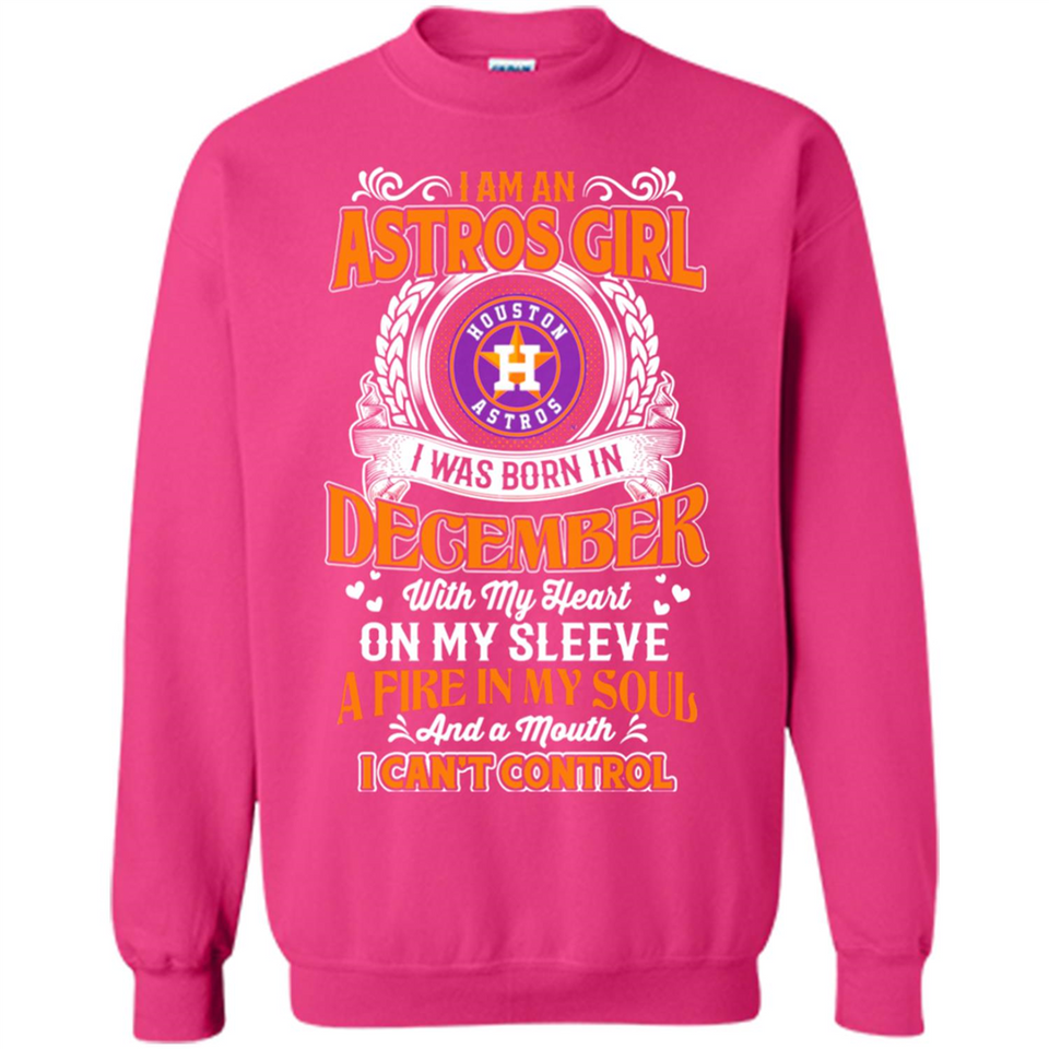 I Am An Houston Astros Girl I Was Born In December With My Heart On My Sleeve A Fire In My Soul And A Mouth I Cant Control - Sweatshirt
