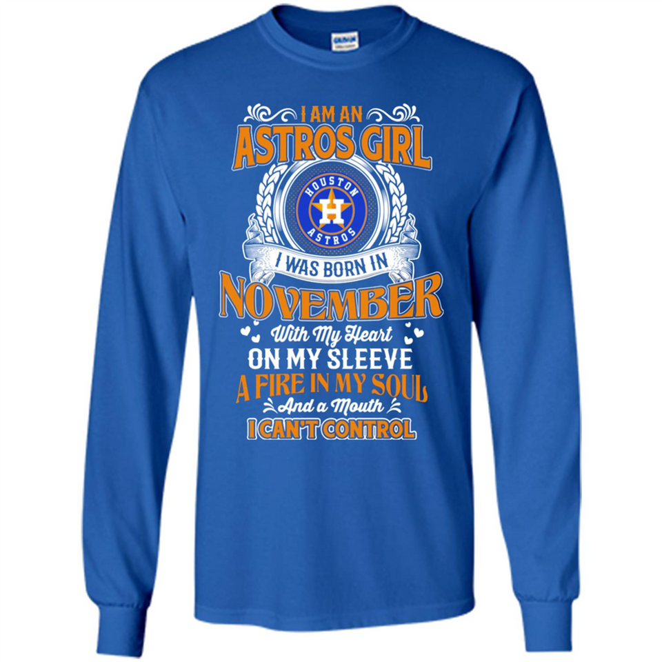 I Am An Houston Astros Girl I Was Born In November With My Heart On My Sleeve A Fire In My Soul And A Mouth I Cant Control - Long Sleeve T-Shirt