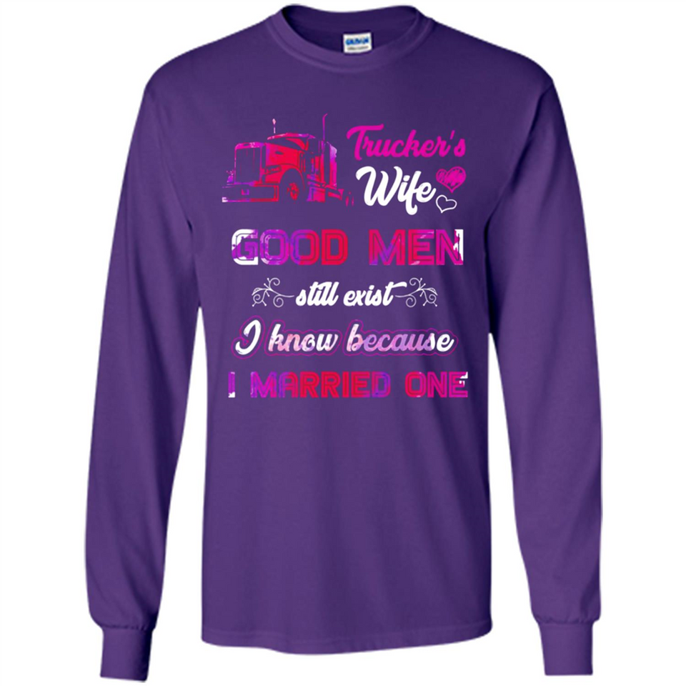 Trucker’s Wife Good Men Still Exist I Know Because I Married One - Long Sleeve T-Shirt