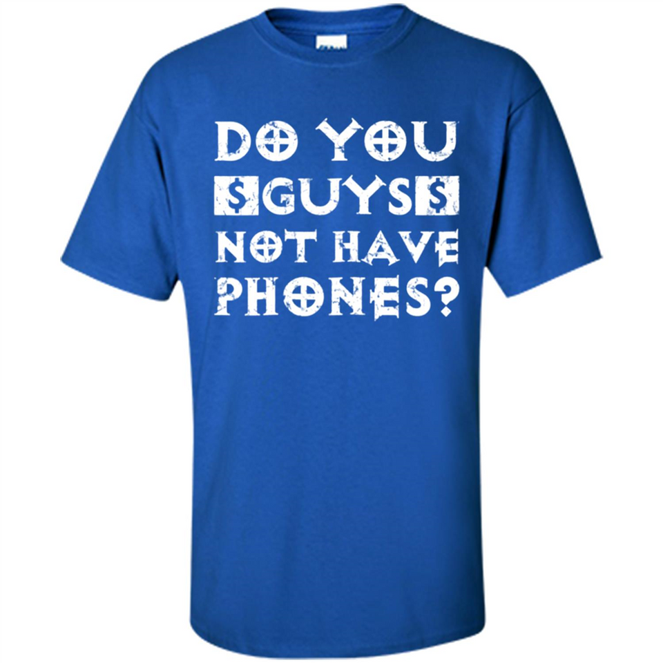 Do You Guys Not Have Phones Funny Quote - Shirt