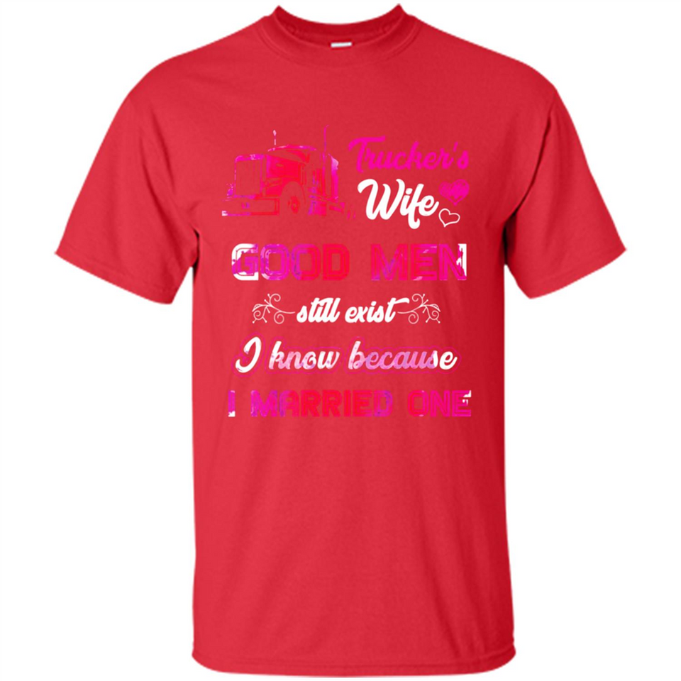 Trucker’s Wife Good Men Still Exist I Know Because I Married One - Shirt