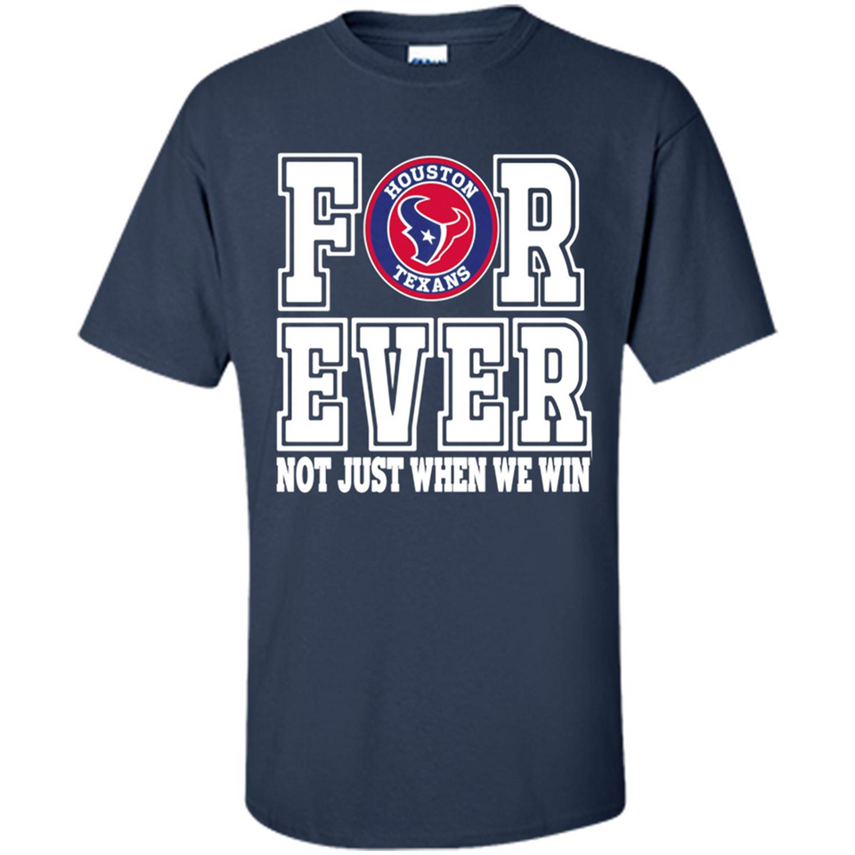 Houston Texans Forever For ever not just when we win - Shirt