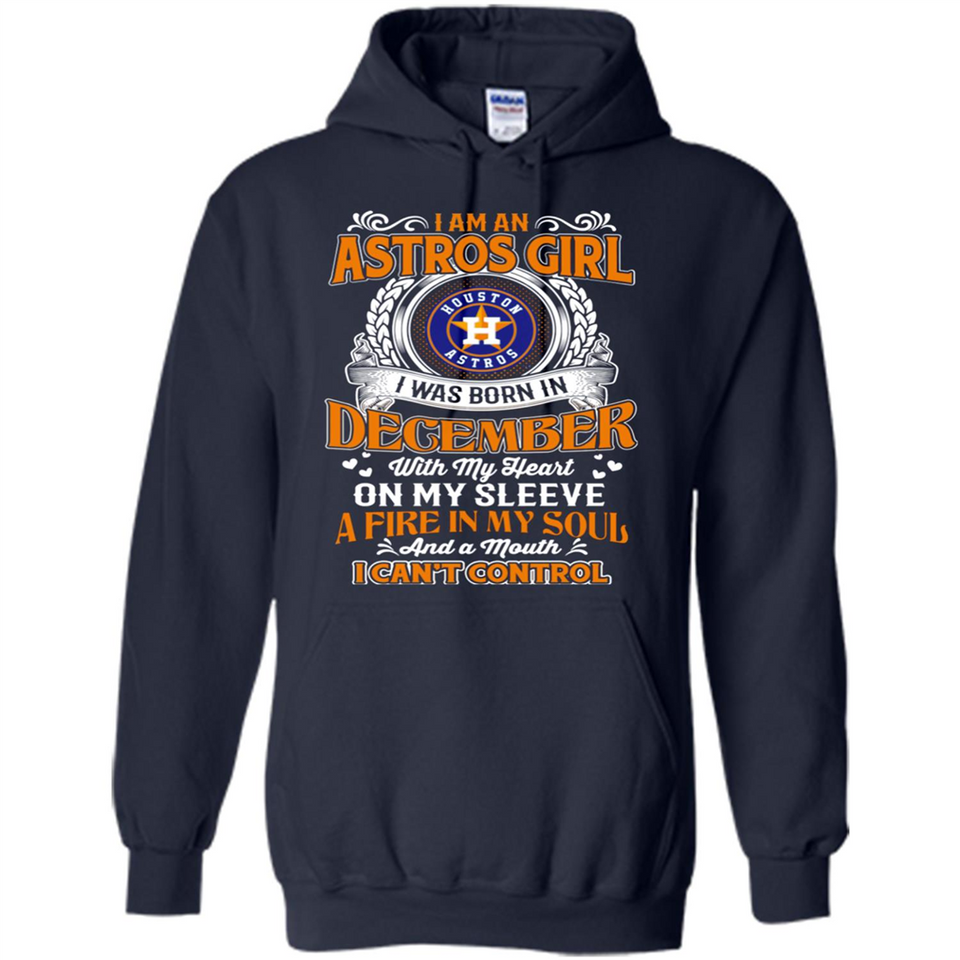 I Am An Houston Astros Girl I Was Born In December With My Heart On My Sleeve A Fire In My Soul And A Mouth I Cant Control - Hoodie
