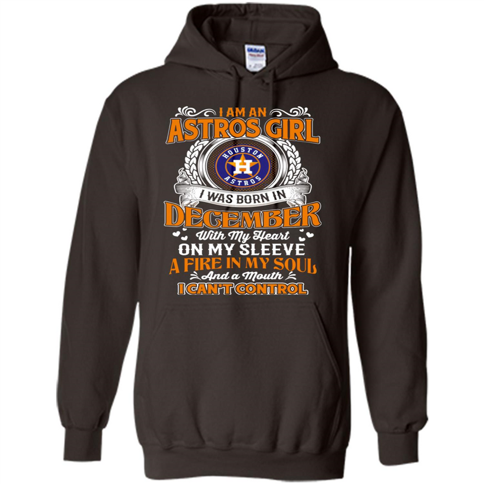 I Am An Houston Astros Girl I Was Born In December With My Heart On My Sleeve A Fire In My Soul And A Mouth I Cant Control - Hoodie