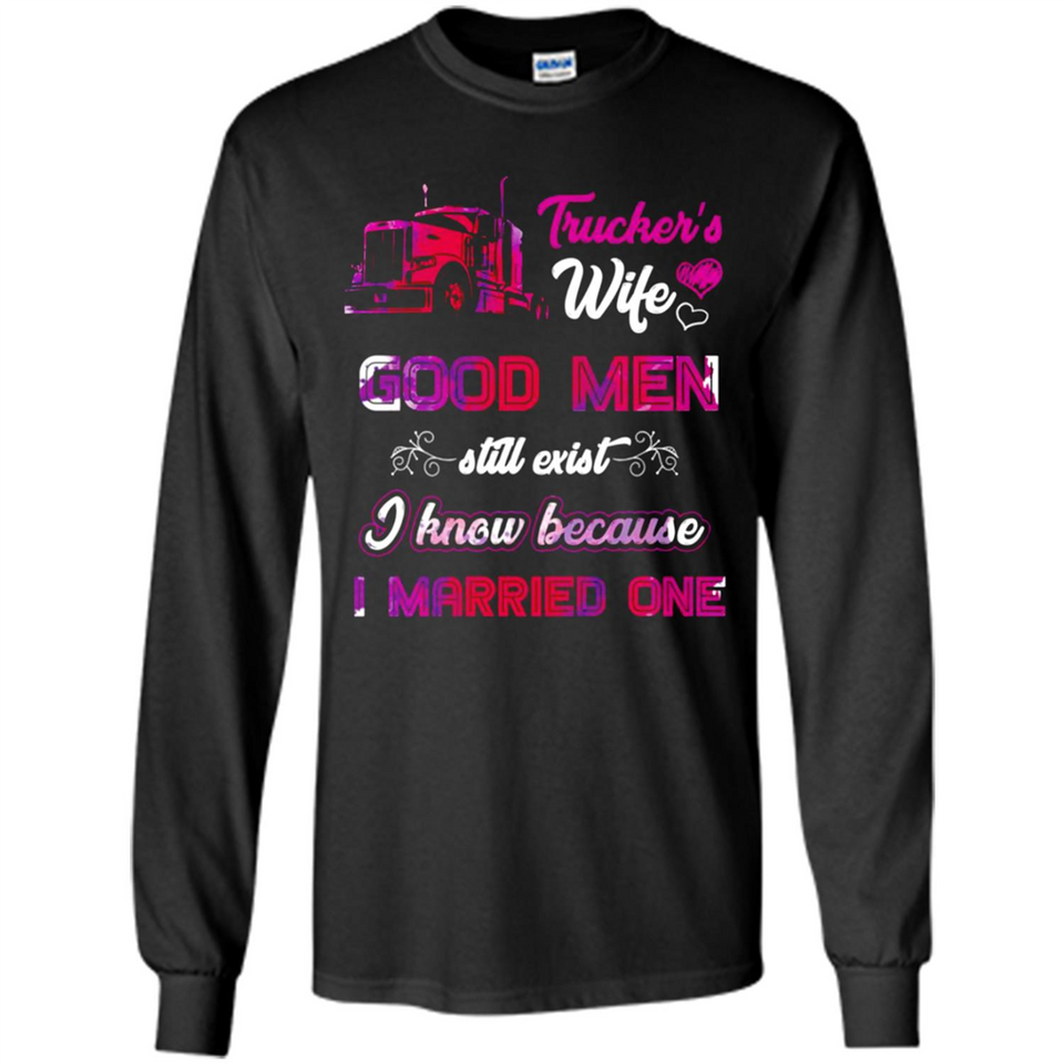 Trucker’s Wife Good Men Still Exist I Know Because I Married One - Long Sleeve T-Shirt