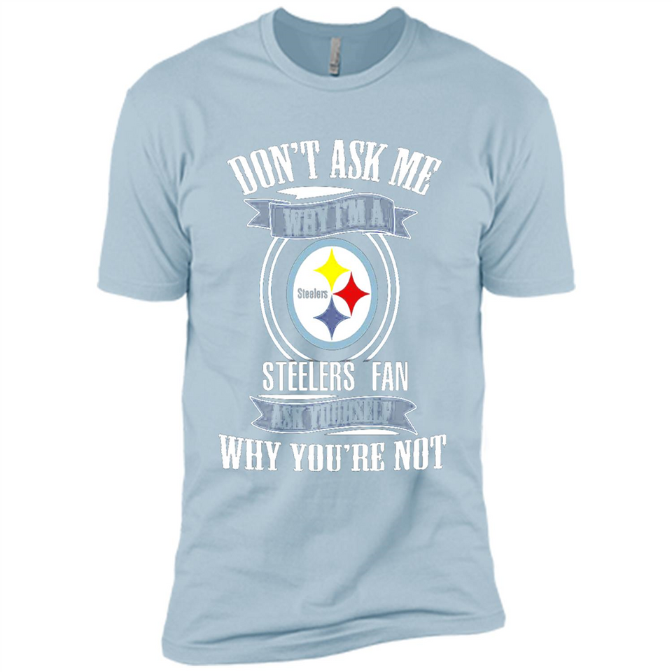 Don't Ask Me Why I'm A Pittsburgh Steelers Fan Ask Yourself