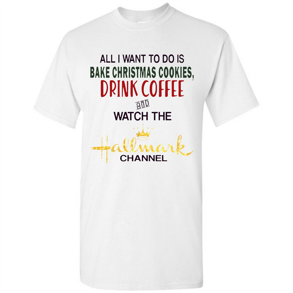 All I Want To Do Is Bake Christmas Cookies Drink Coffee And Watch The Hallmark Channel - Shirt