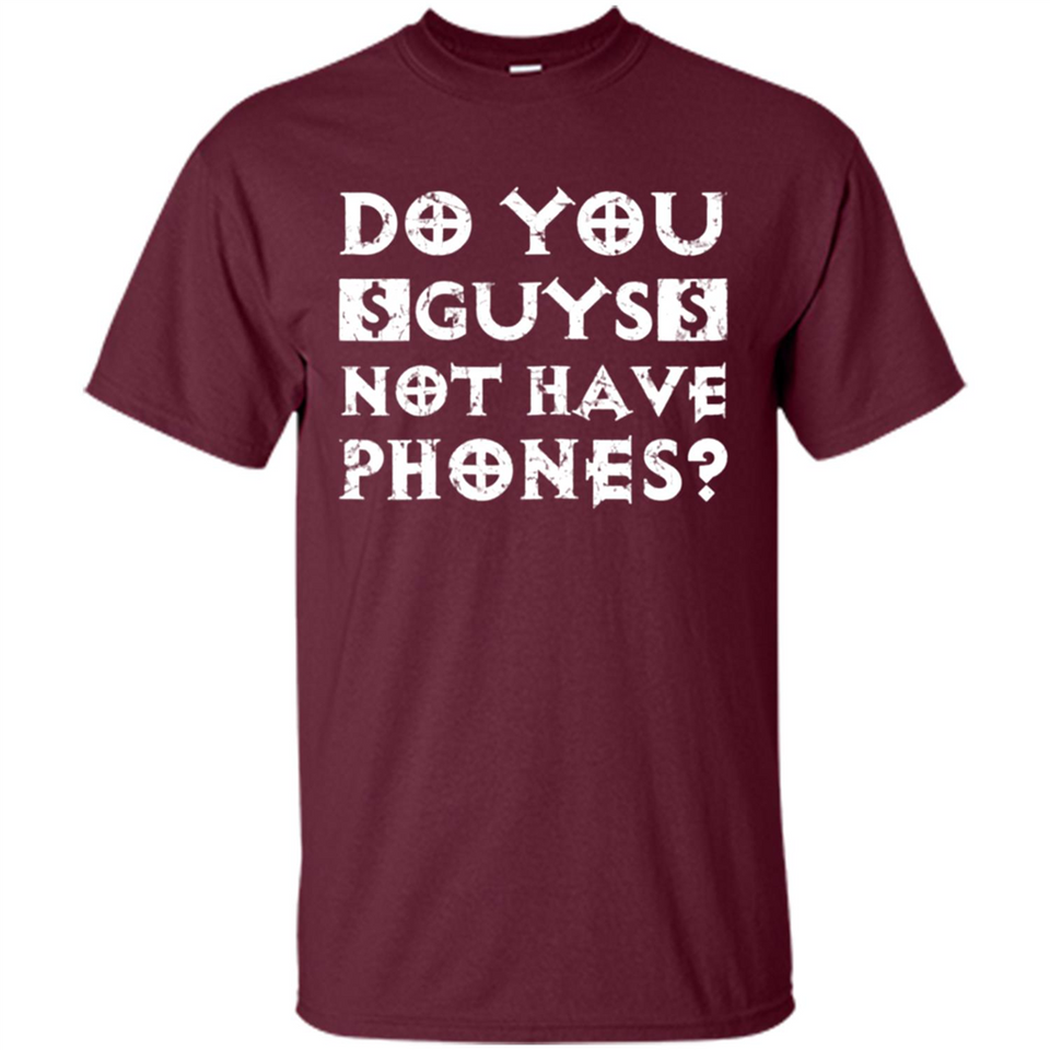 Do You Guys Not Have Phones Funny Quote - Shirt