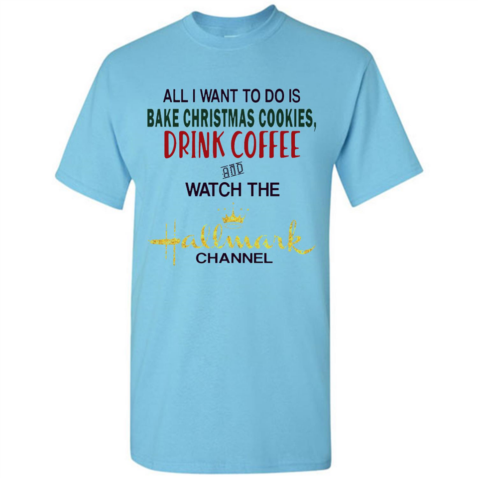 All I Want To Do Is Bake Christmas Cookies Drink Coffee And Watch The Hallmark Channel - Shirt