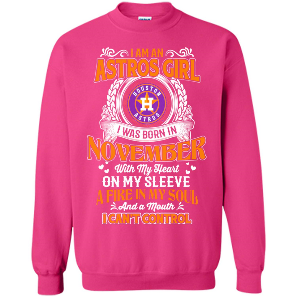 I Am An Houston Astros Girl I Was Born In November With My Heart On My Sleeve A Fire In My Soul And A Mouth I Cant Control - Sweatshirt