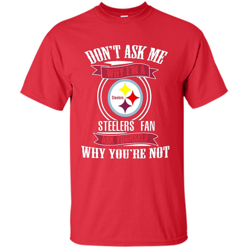 Don't Ask Me Why I'm A Pittsburgh Steelers Fan Ask Yourself