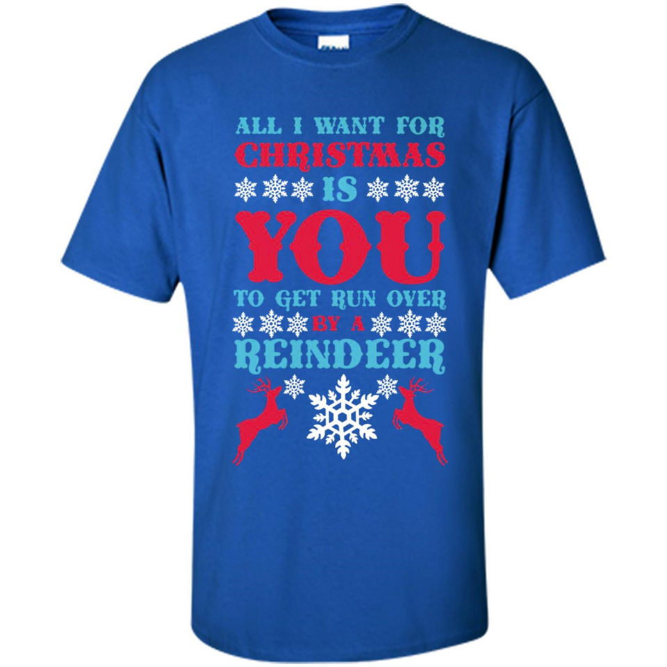 All I Want For Christmas Is You To Get Run Over By A Reindeer - Shirt