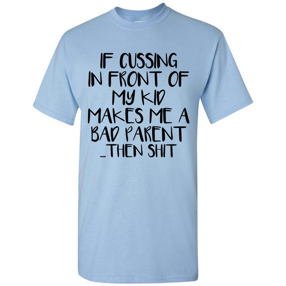 If cussing In front of my kids makes me a bad Parent then shit - Shirt