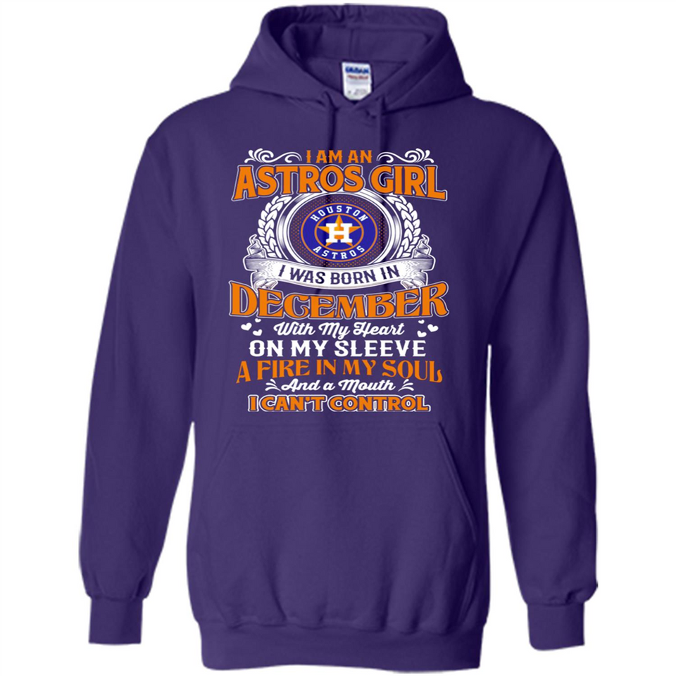 I Am An Houston Astros Girl I Was Born In December With My Heart On My Sleeve A Fire In My Soul And A Mouth I Cant Control - Hoodie