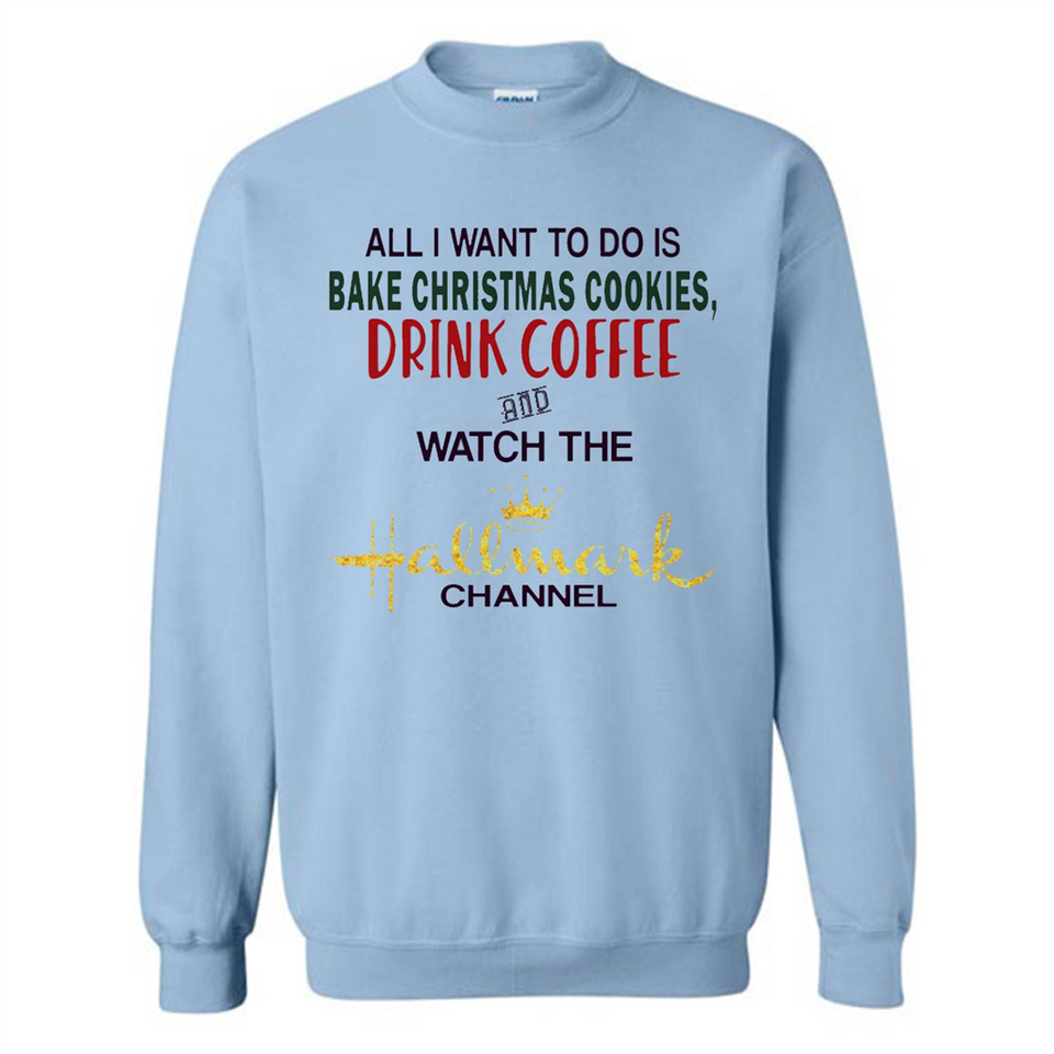 All I Want To Do Is Bake Christmas Cookies Drink Coffee And Watch The Hallmark Channel - Sweatshirt