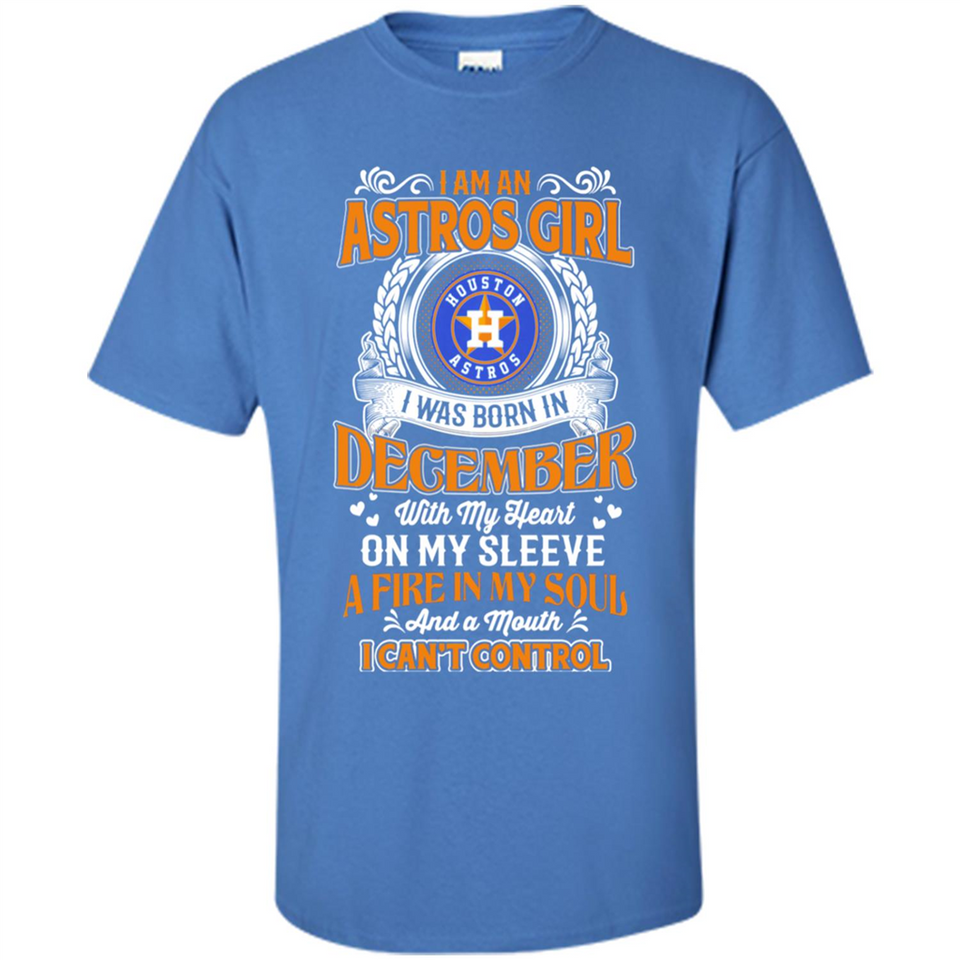I Am An Houston Astros Girl I Was Born In December With My Heart On My Sleeve A Fire In My Soul And A Mouth I Cant Control - Shirt