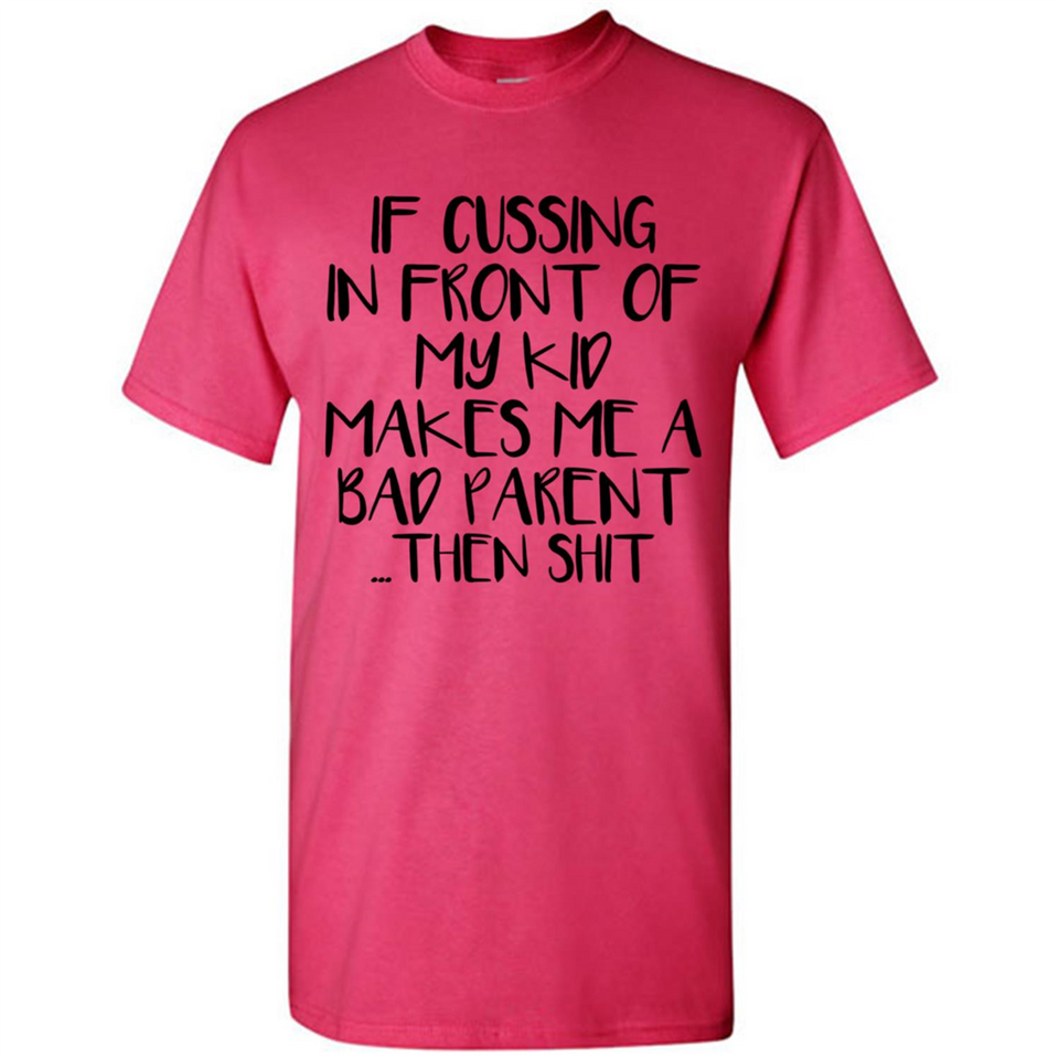 If cussing In front of my kids makes me a bad Parent then shit - Shirt