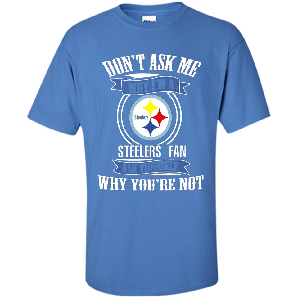 Don't Ask Me Why I'm A Pittsburgh Steelers Fan Ask Yourself