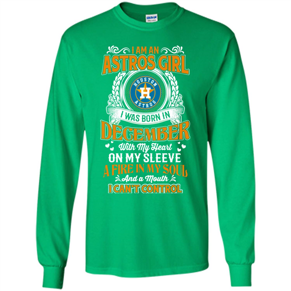 I Am An Houston Astros Girl I Was Born In December With My Heart On My Sleeve A Fire In My Soul And A Mouth I Cant Control - Long Sleeve T-Shirt