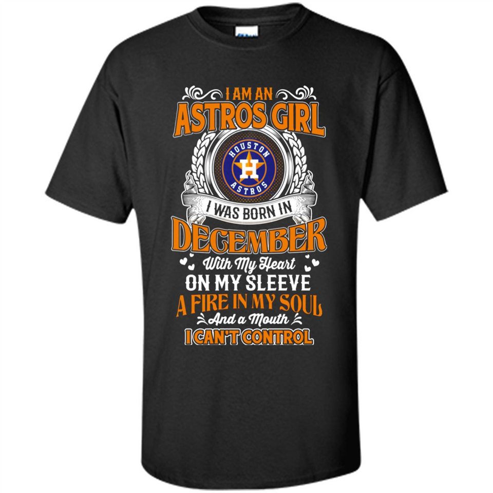 I Am An Houston Astros Girl I Was Born In December With My Heart On My Sleeve A Fire In My Soul And A Mouth I Cant Control - Shirt
