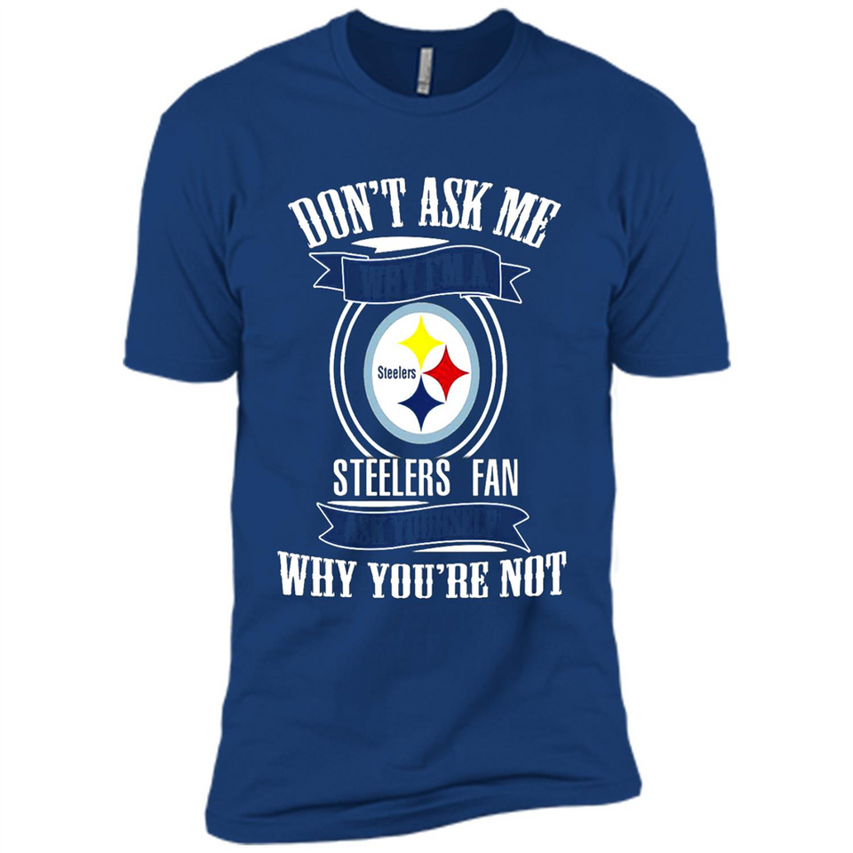 Don't Ask Me Why I'm A Pittsburgh Steelers Fan Ask Yourself