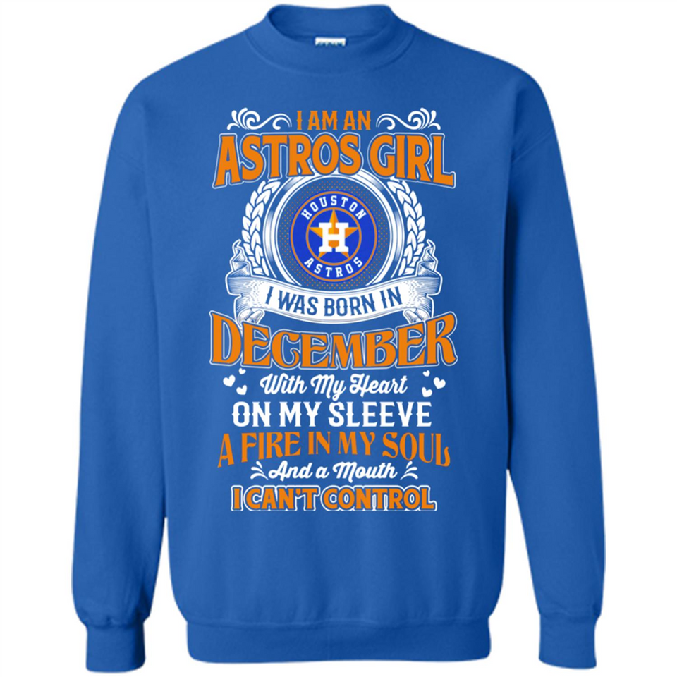 I Am An Houston Astros Girl I Was Born In December With My Heart On My Sleeve A Fire In My Soul And A Mouth I Cant Control - Sweatshirt