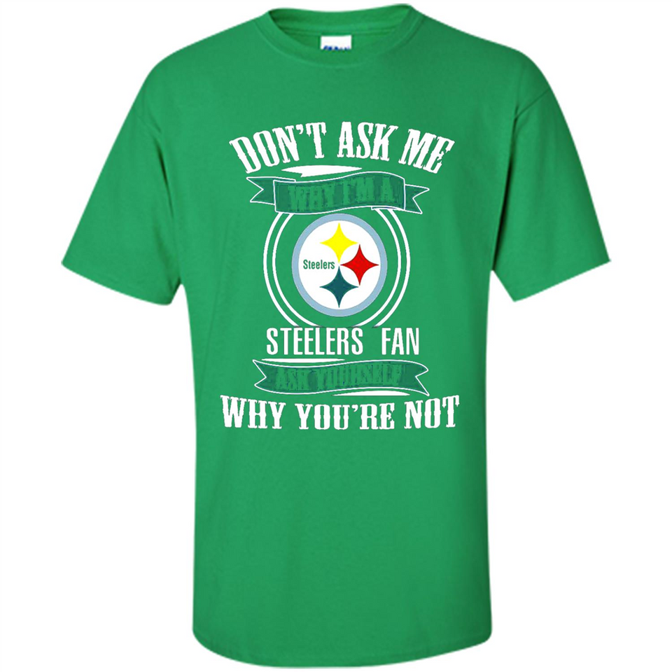 Don't Ask Me Why I'm A Pittsburgh Steelers Fan Ask Yourself