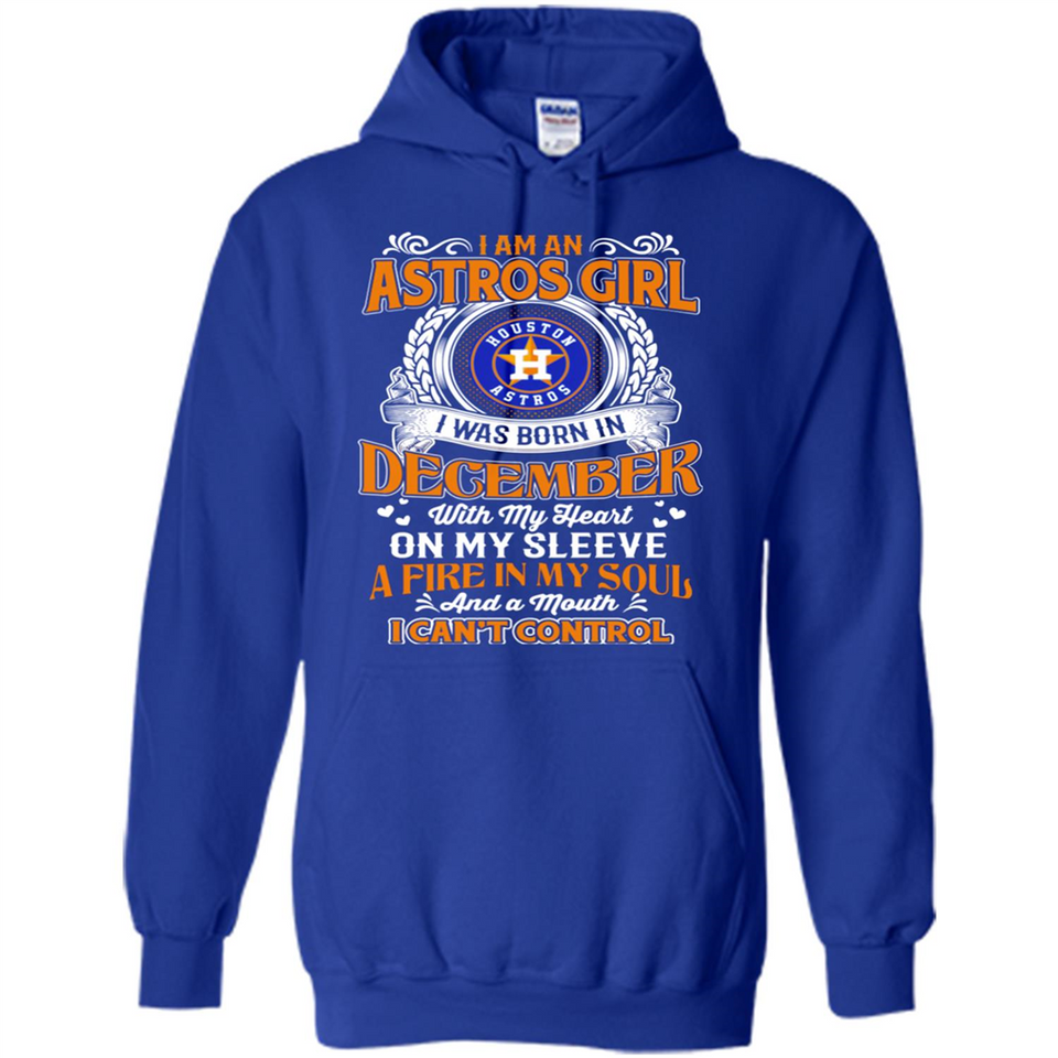 I Am An Houston Astros Girl I Was Born In December With My Heart On My Sleeve A Fire In My Soul And A Mouth I Cant Control - Hoodie