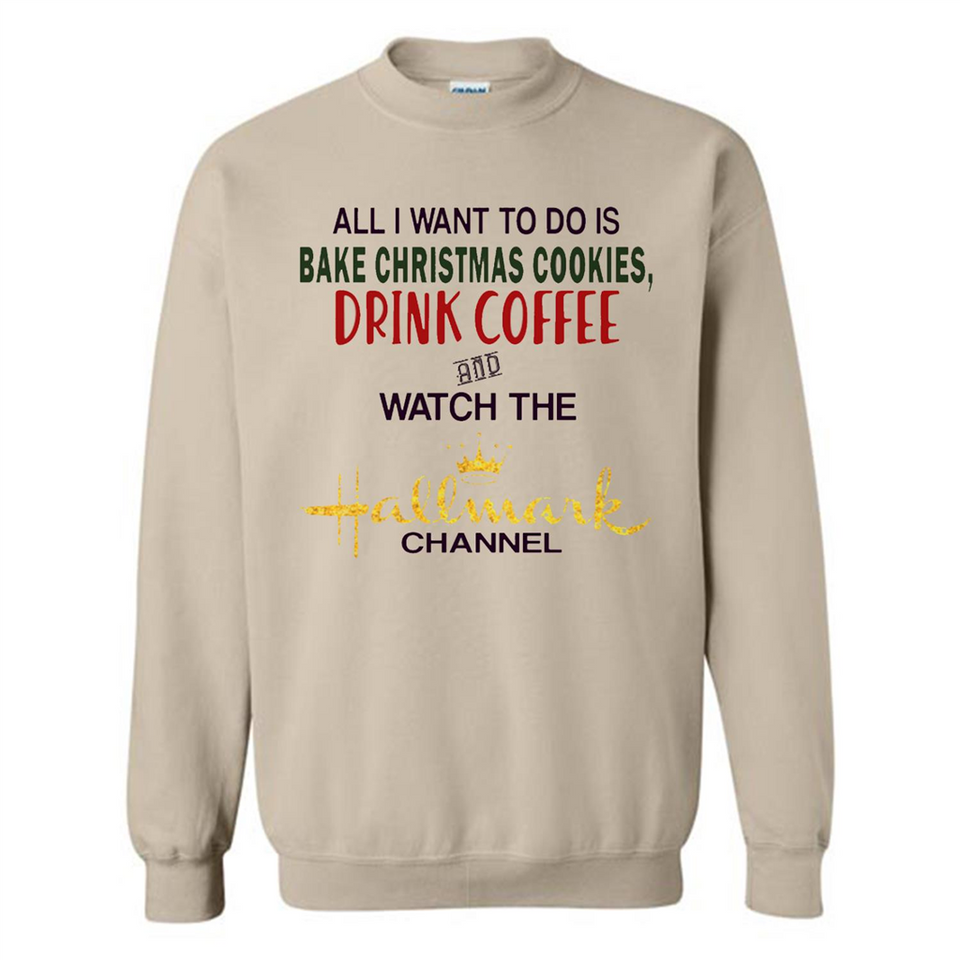 All I Want To Do Is Bake Christmas Cookies Drink Coffee And Watch The Hallmark Channel - Sweatshirt