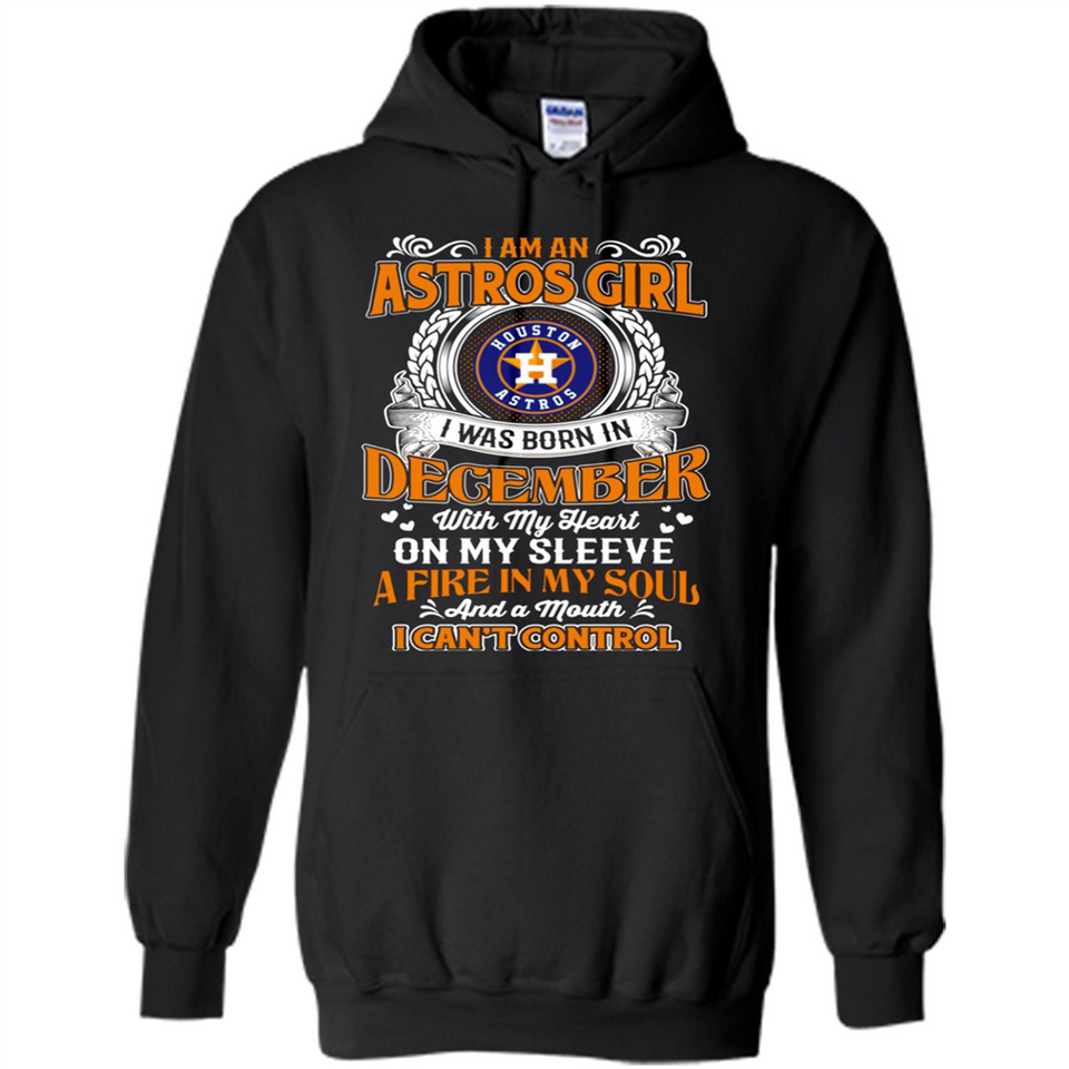 I Am An Houston Astros Girl I Was Born In December With My Heart On My Sleeve A Fire In My Soul And A Mouth I Cant Control - Hoodie
