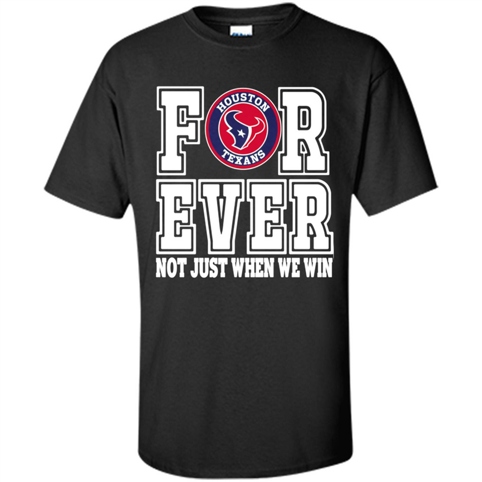 Houston Texans Forever For ever not just when we win - Shirt
