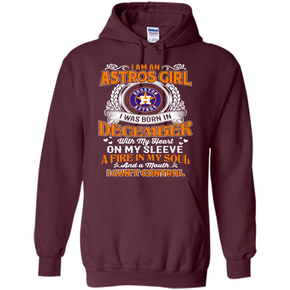 I Am An Houston Astros Girl I Was Born In December With My Heart On My Sleeve A Fire In My Soul And A Mouth I Cant Control - Hoodie
