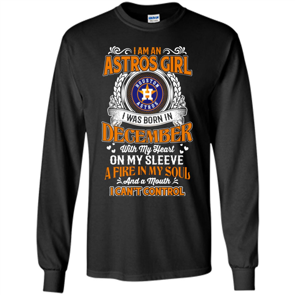 I Am An Houston Astros Girl I Was Born In December With My Heart On My Sleeve A Fire In My Soul And A Mouth I Cant Control - Long Sleeve T-Shirt