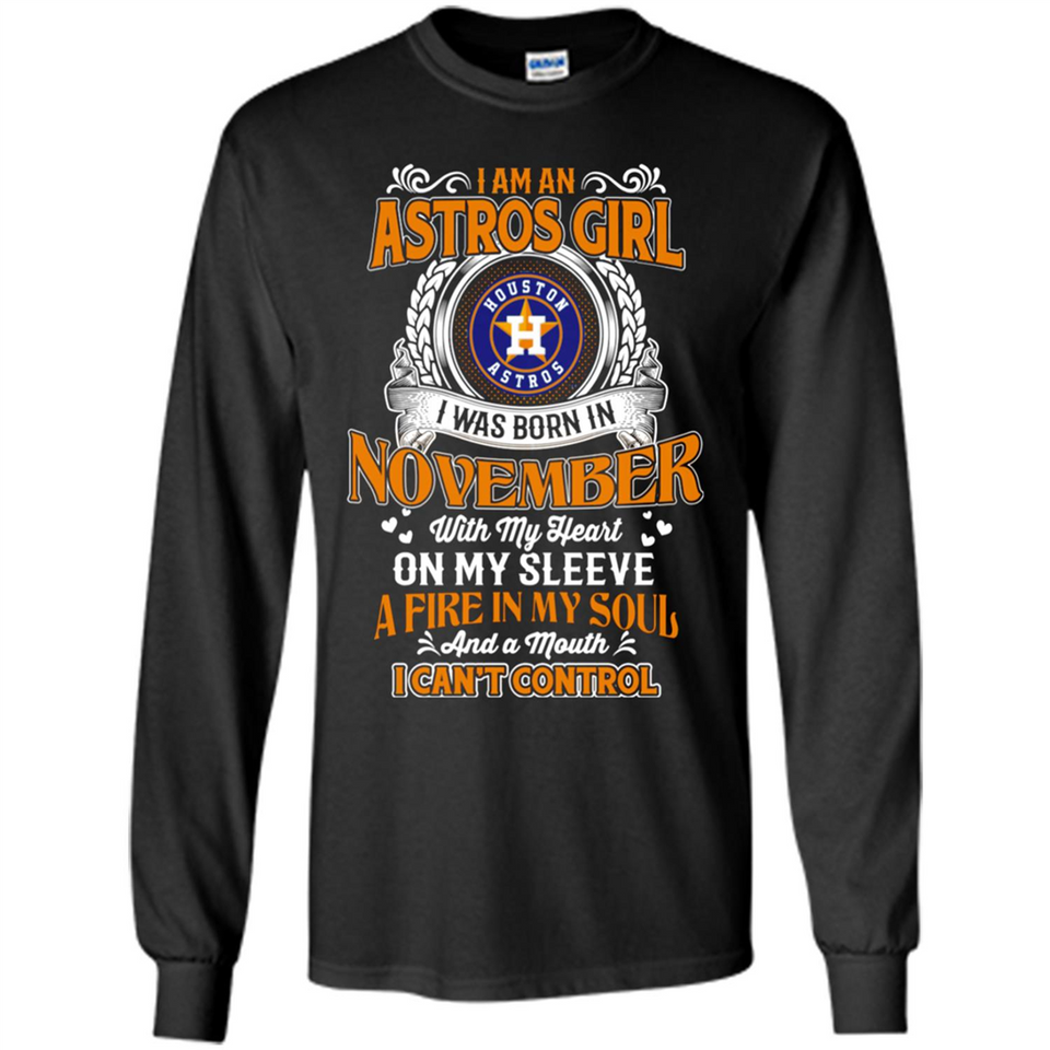 I Am An Houston Astros Girl I Was Born In November With My Heart On My Sleeve A Fire In My Soul And A Mouth I Cant Control - Long Sleeve T-Shirt