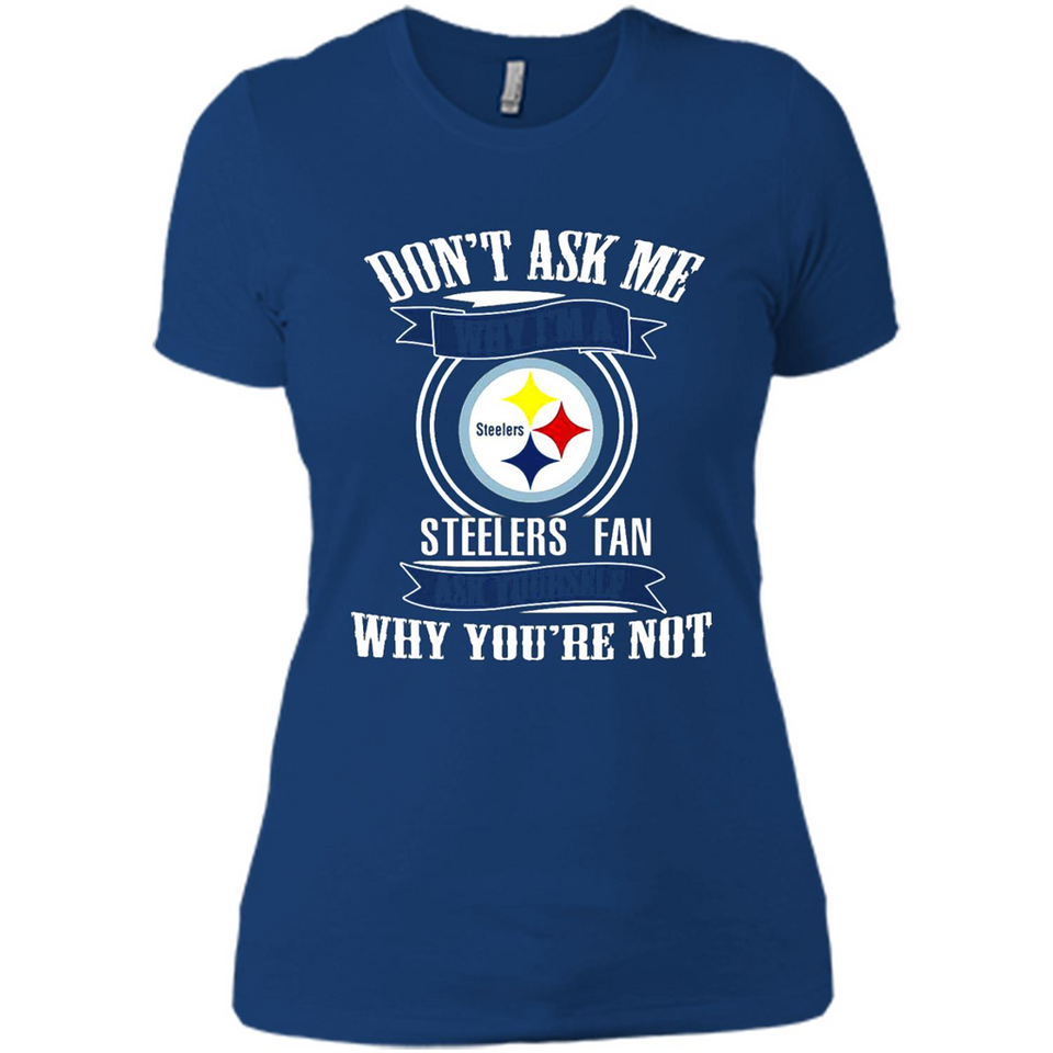 Don't Ask Me Why I'm A Pittsburgh Steelers Fan Ask Yourself