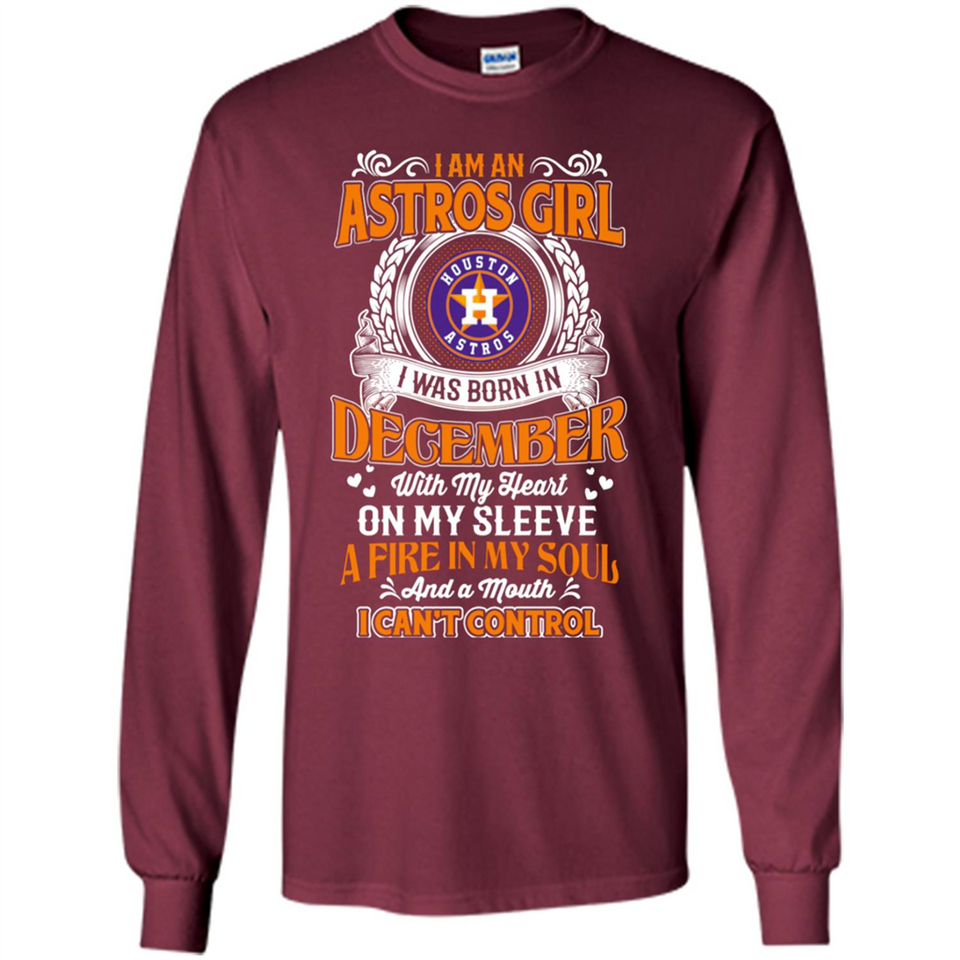 I Am An Houston Astros Girl I Was Born In December With My Heart On My Sleeve A Fire In My Soul And A Mouth I Cant Control - Long Sleeve T-Shirt
